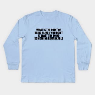 What is the point of being alive if you don't at least try to do something remarkable Kids Long Sleeve T-Shirt